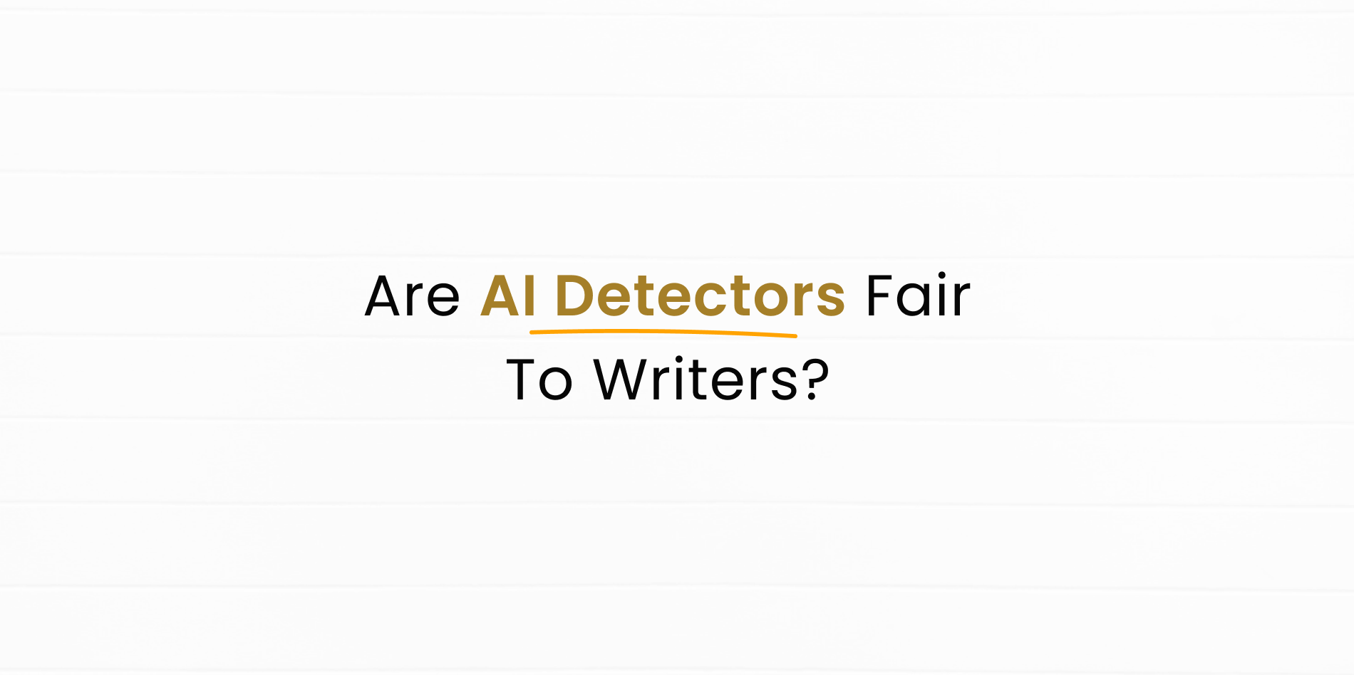 AI Text Detector Fairness & Impact on Writers & AI Detection Tool